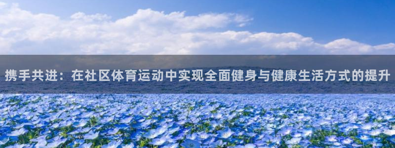77体育app下载官网：携手共进：在社区体育运动中实现全面健身与健康生活方式的提升