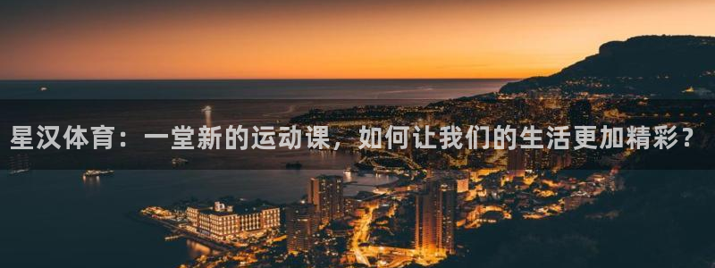 皇冠277体育：星汉体育：一堂新的运动课，如何让我们的生活更加精彩？